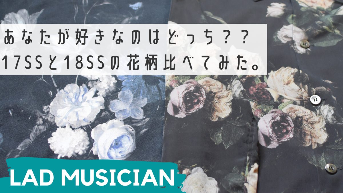 LAD MUSICIAN]花柄シャツ(17SS)と花柄ビッグT(18SS)を徹底比較！